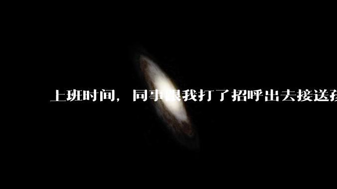上班时间，同事跟我打了招呼出去接送孩子，单位纪检人员来查岗，问我同事的去向，我该怎么回答？