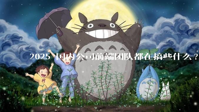 2025 国内公司前端团队都在搞些什么?