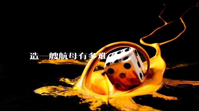 造一艘航母有多难?
