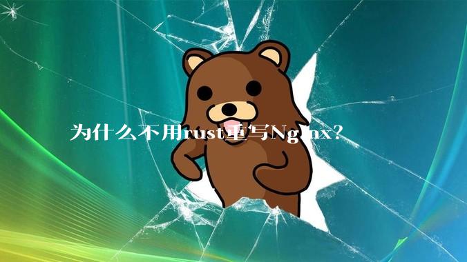 为什么不用rust重写Nginx？