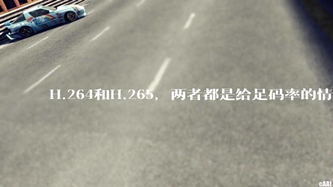 H.264和H.265，两者都是给足码率的情况下，谁能提供的画质上限更高?
