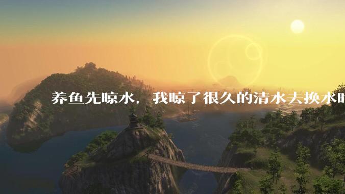 养鱼先晾水，我晾了很久的清水去换水时，发现居然全发霉了，想不明白，求解？