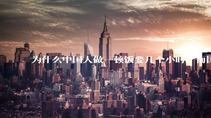 为什么中国人做一顿饭要几个小时，而国外花的时间少得多？