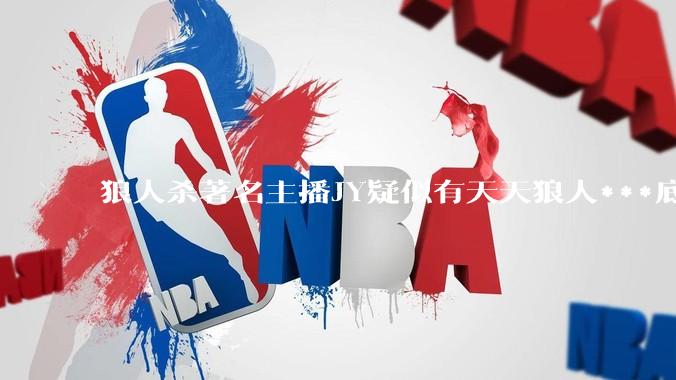 狼人杀著名主播JY疑似有天天狼人***底牌插件,或通牌言论否真***？？？