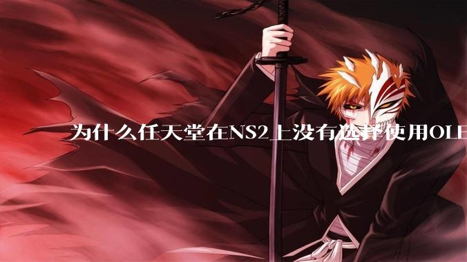 为什么任天堂在NS2上没有选择使用OLED屏幕以提升续航能力和显示效果？