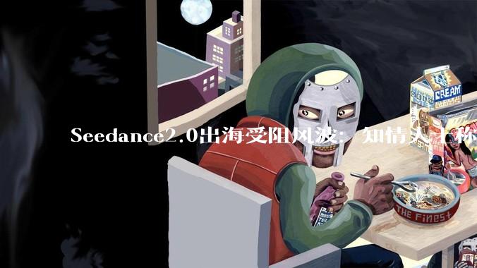 Seedance2.0出海受阻风波：知情人士称内部在调整算法，限制使用范围_侵权_***_内容