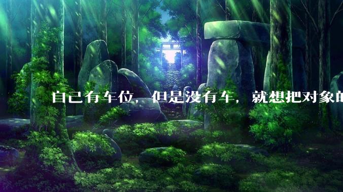 自己有车位，但是没有车，就想把对象的车停进去，结果物业不允许，这合法吗？